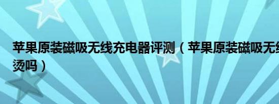 苹果原装磁吸无线充电器评测（苹果原装磁吸无线充电器发烫吗）