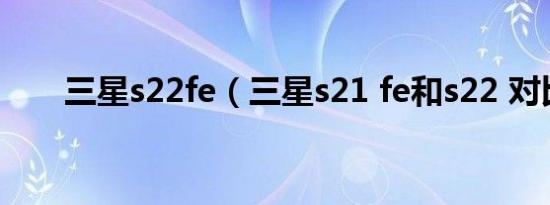 三星s22fe（三星s21 fe和s22 对比）