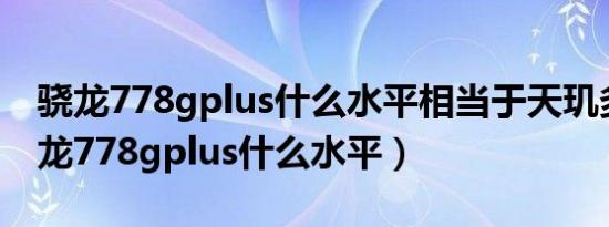 骁龙778gplus什么水平相当于天玑多少（骁龙778gplus什么水平）