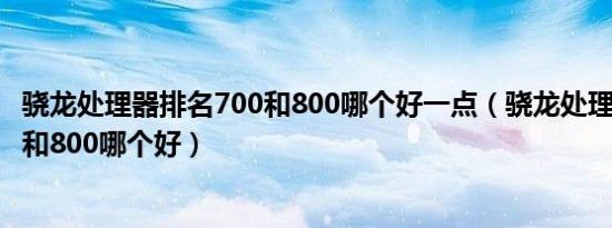 骁龙处理器排名700和800哪个好一点（骁龙处理器排名700和800哪个好）