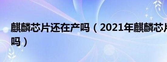 麒麟芯片还在产吗（2021年麒麟芯片能生产吗）