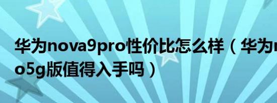 华为nova9pro性价比怎么样（华为nova9pro5g版值得入手吗）