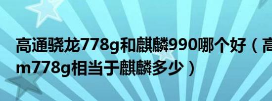 高通骁龙778g和麒麟990哪个好（高通骁龙tm778g相当于麒麟多少）