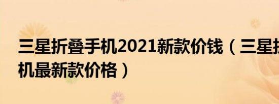 三星折叠手机2021新款价钱（三星折叠屏手机最新款价格）