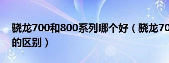 骁龙700和800系列哪个好（骁龙700和800的区别）