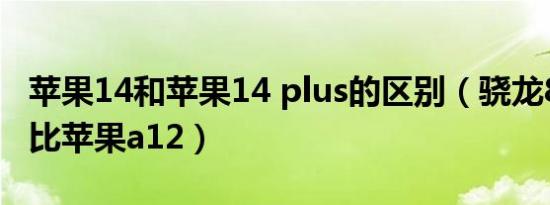 苹果14和苹果14 plus的区别（骁龙8 Plus对比苹果a12）