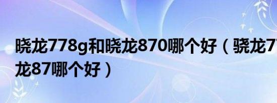 晓龙778g和晓龙870哪个好（骁龙778g和骁龙87哪个好）