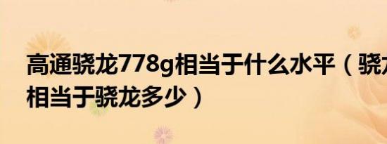 高通骁龙778g相当于什么水平（骁龙778g 相当于骁龙多少）