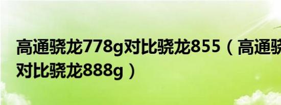 高通骁龙778g对比骁龙855（高通骁龙778g对比骁龙888g）