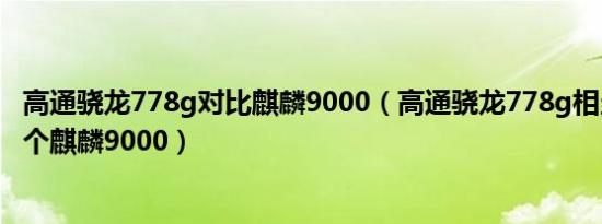 高通骁龙778g对比麒麟9000（高通骁龙778g相当于麒麟哪个麒麟9000）