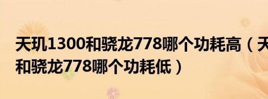 天玑1300和骁龙778哪个功耗高（天玑1300和骁龙778哪个功耗低）