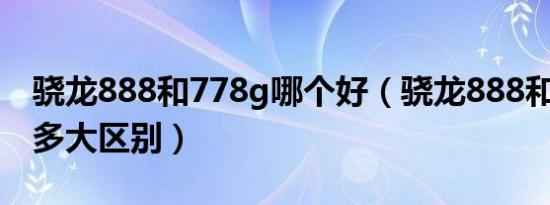 骁龙888和778g哪个好（骁龙888和778g有多大区别）