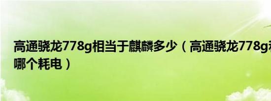 高通骁龙778g相当于麒麟多少（高通骁龙778g和骁龙710哪个耗电）