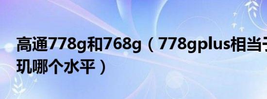 高通778g和768g（778gplus相当于高通天玑哪个水平）