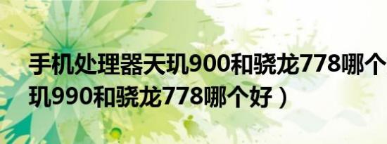 手机处理器天玑900和骁龙778哪个好?（天玑990和骁龙778哪个好）