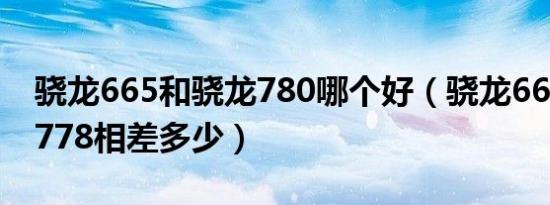 骁龙665和骁龙780哪个好（骁龙665和骁龙778相差多少）