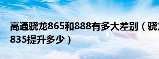 高通骁龙865和888有多大差别（骁龙865比835提升多少）