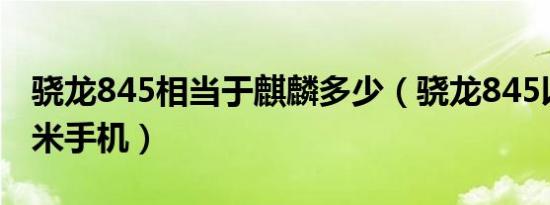 骁龙845相当于麒麟多少（骁龙845以上的小米手机）