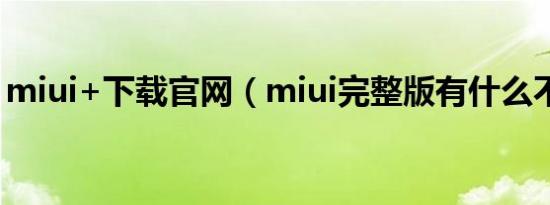 miui+下载官网（miui完整版有什么不一样）