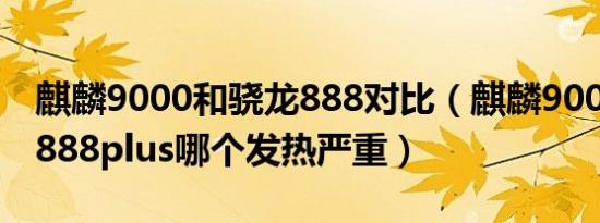 麒麟9000和骁龙888对比（麒麟9000和骁龙888plus哪个发热严重）