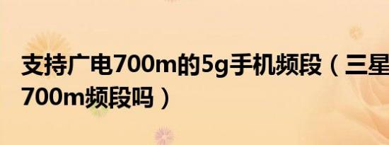 支持广电700m的5g手机频段（三星s22支持700m频段吗）