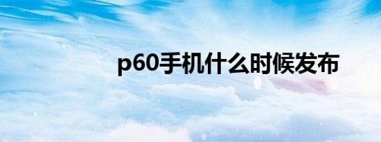 p60手机什么时候发布