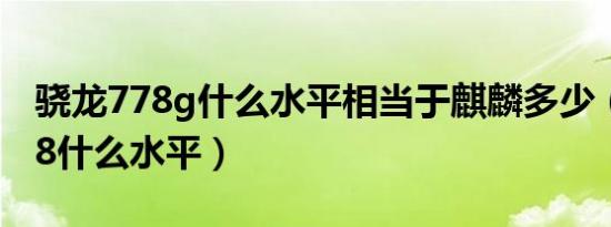 骁龙778g什么水平相当于麒麟多少（麒麟778什么水平）