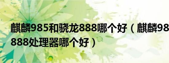 麒麟985和骁龙888哪个好（麒麟985和骁龙888处理器哪个好）