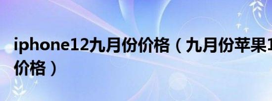 iphone12九月份价格（九月份苹果12在什么价格）