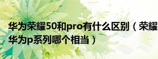 华为荣耀50和pro有什么区别（荣耀50pro和华为p系列哪个相当）