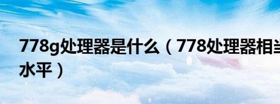 778g处理器是什么（778处理器相当于什么水平）