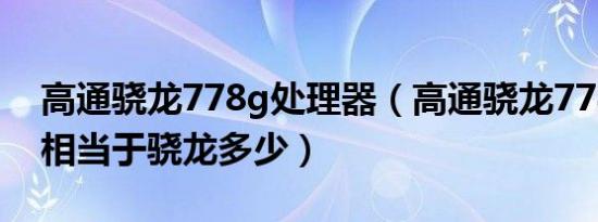 高通骁龙778g处理器（高通骁龙778处理器相当于骁龙多少）