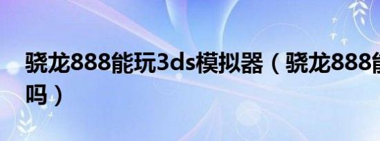 骁龙888能玩3ds模拟器（骁龙888能玩原神吗）