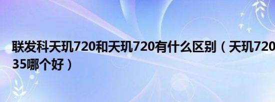 联发科天玑720和天玑720有什么区别（天玑720和联发科p35哪个好）