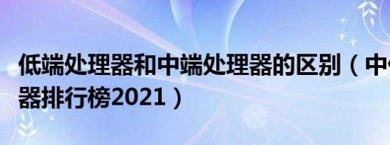 低端处理器和中端处理器的区别（中低端处理器排行榜2021）