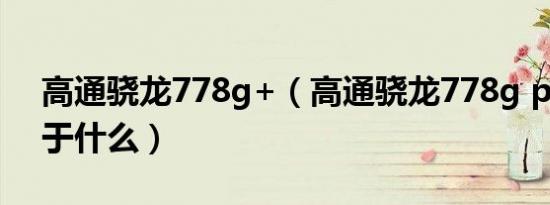 高通骁龙778g+（高通骁龙778g plus相当于什么）