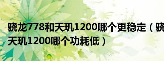 骁龙778和天玑1200哪个更稳定（骁龙778和天玑1200哪个功耗低）