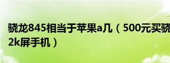 骁龙845相当于苹果a几（500元买骁龙845的2k屏手机）