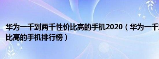 华为一千到两千性价比高的手机2020（华为一千到两千性价比高的手机排行榜）