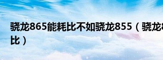 骁龙865能耗比不如骁龙855（骁龙865能效比）