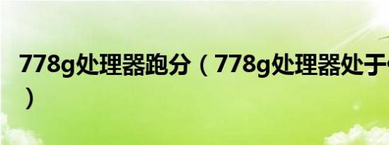 778g处理器跑分（778g处理器处于什么水平）