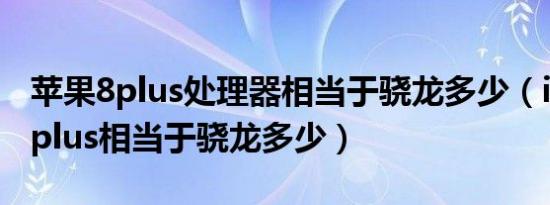 苹果8plus处理器相当于骁龙多少（iphone8plus相当于骁龙多少）