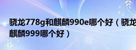 骁龙778g和麒麟990e哪个好（骁龙778g和麒麟999哪个好）