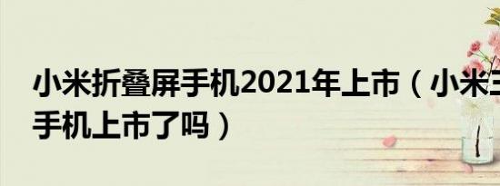 小米折叠屏手机2021年上市（小米三折叠屏手机上市了吗）