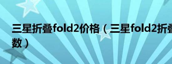 三星折叠fold2价格（三星fold2折叠手机参数）