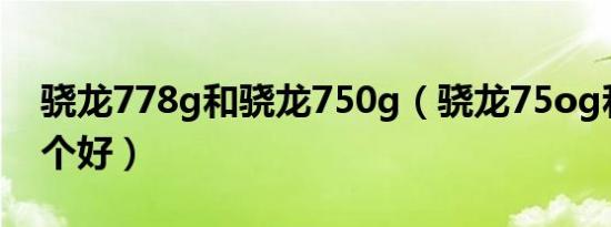 骁龙778g和骁龙750g（骁龙75og和778哪个好）