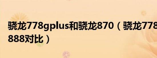 骁龙778gplus和骁龙870（骁龙778gplus和888对比）