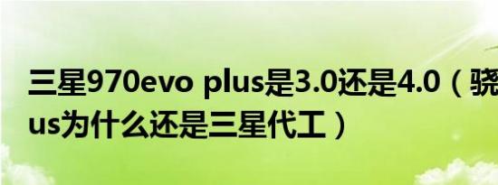 三星970evo plus是3.0还是4.0（骁龙888plus为什么还是三星代工）