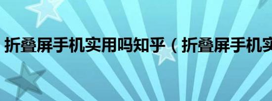 折叠屏手机实用吗知乎（折叠屏手机实用吗）