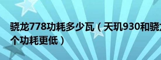 骁龙778功耗多少瓦（天玑930和骁龙778哪个功耗更低）